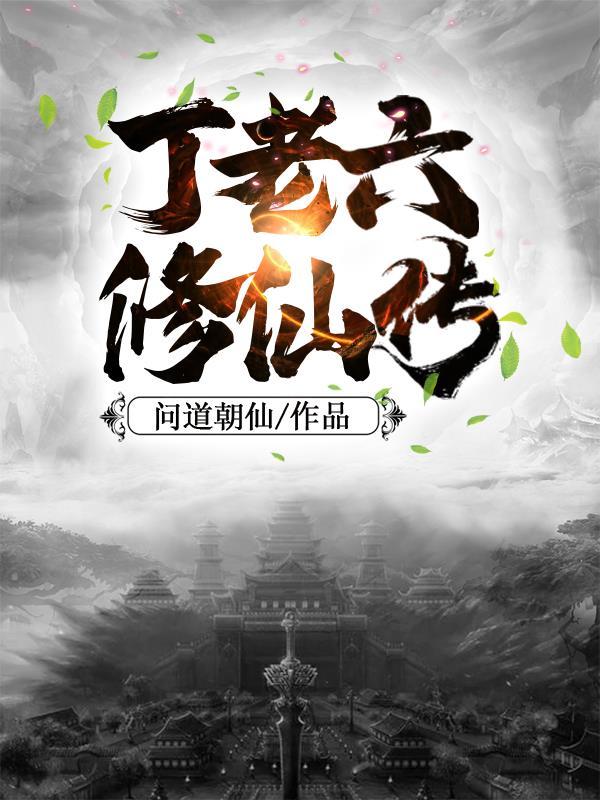 丁老六修仙传最新章节更新内容是什么呢
